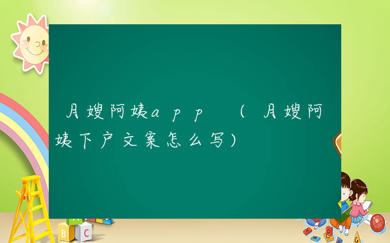 月嫂阿姨app (月嫂阿姨下户文案怎么写)